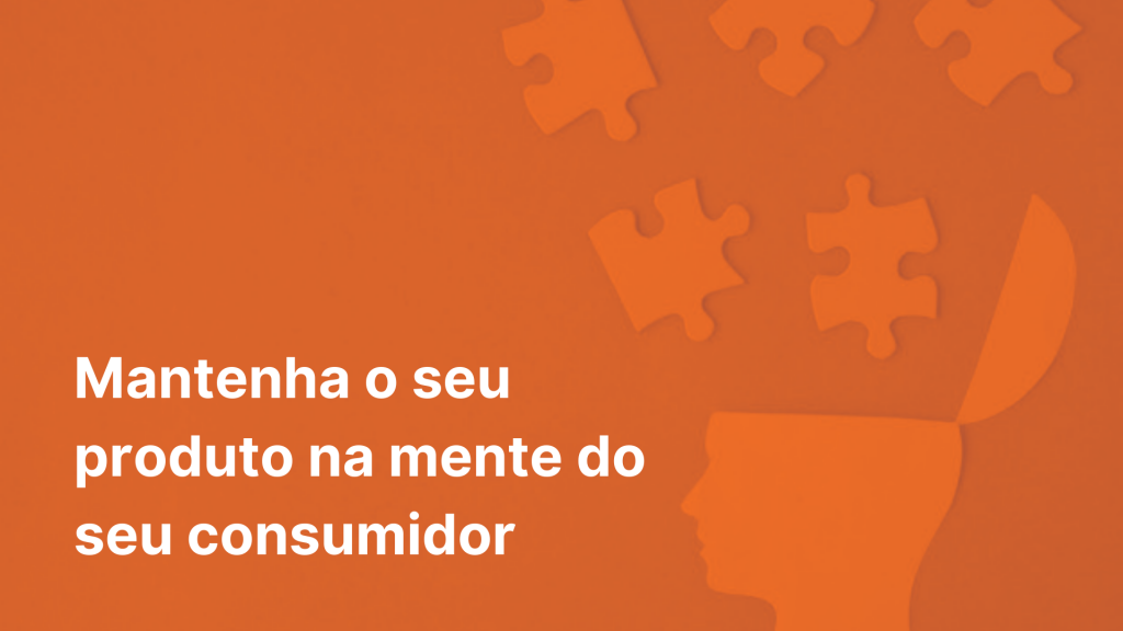 Mantenha o seu produto na mente do seu consumidor